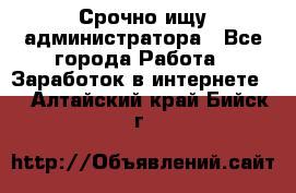 Срочно ищу администратора - Все города Работа » Заработок в интернете   . Алтайский край,Бийск г.